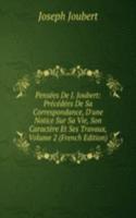 Pensees De J. Joubert: Precedees De Sa Correspondance, D'une Notice Sur Sa Vie, Son Caractere Et Ses Travaux, Volume 2 (French Edition)
