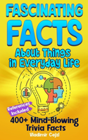 Fascinating Facts Book About Things in Everyday Life: 400+ Mind-Blowing Trivia Facts with Research References A Comprehensive Learning Guide(Fun & Intriguing Facts Books)