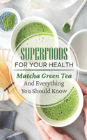 Superfoods For Your Health: Matcha Green Tea And Everything You Should Know About: Matcha Facts