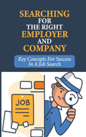 Searching For The Right Employer And Company: Key Concepts For Success In A Job Search: New Approach To Looking For A Job
