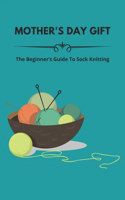 Mother's Day Gift: The Beginner's Guide To Sock Knitting: Tips For Mother'S Day