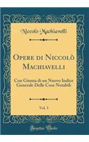 Opere Di NiccolÃ² Machiavelli, Vol. 3: Con Giunta Di Un Nuovo Indice Generale Delle Cose Notabili (Classic Reprint): Con Giunta Di Un Nuovo Indice Generale Delle Cose Notabili (Classic Reprint)