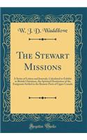 The Stewart Missions: A Series of Letters and Journals, Calculated to Exhibit to British Christians, the Spiritual Destitution of the Emigrants Settled in the Remote Parts of Upper Canada (Classic Reprint)