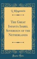The Great Infanta Isabel Sovereign of the Netherlands (Classic Reprint)