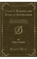 Comly's Reader, and Book of Knowledge: With Exercises in Spelling and Defining, Intended for the Use of Schools, and for Private Instruction (Classic Reprint)