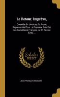 Retour, Imprévu,: Comédie En Un Acte, En Prose, Représentée Pour La Premiere Fois Par Les Comédiens François, Le 11 Février 1700.....