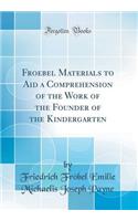 Froebel Materials to Aid a Comprehension of the Work of the Founder of the Kindergarten (Classic Reprint)