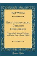 Eine Untersuchung Über den Hebräerbrief: Namentlich Seinen Verfasser und Seine Leser; Erste Hälfte (Classic Reprint)