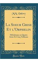 La Soeur Grise Et l'Orphelin: Mélodrame en Quatre Actes Et Cinq Tableaux (Classic Reprint)