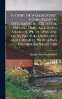 History of Wallingford, Conn., From Its Settlement in 1670 to the Present Time, Including Meriden, Which Was One of Its Parishes Until 1806, and Cheshire, Which Was Incorporated in 1780