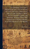 General Idea of a Pronouncing Dictionary of the English Language, on a Plan Entirely new. With Observations on Several Words That are Variously Pronounced, as a Specimen of the Work