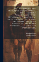 Correspondence of Theodosius and Constantia, From Their First Acquaintance to the Departure of Theodosius, by the Editor [Really Author] of the Letters That Passed Between Theodosius and Constantia, After She Had Taken the Veil