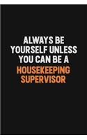Always Be Yourself Unless You can Be A Housekeeping Supervisor