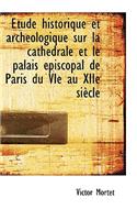 Étude Historique Et Archéologique Sur La Cathédrale Et Le Palais Épiscopal de Paris Du Vie Au Xiie S