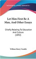 Let Him First Be A Man, And Other Essays