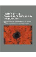 History of the Conquest of England by the Normans; With Its Causes, and Consequences to the Present Time: (English)