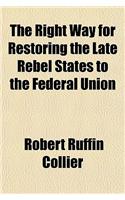 The Right Way for Restoring the Late Rebel States to the Federal Union; Or, an Argument Intended to Induce the People and Public Men in Making Elctions [!] and Filling Offices, State and Federal, to Be Governed by the Constitution of the United Sta