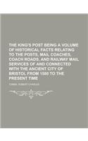 The King's Post Being a Volume of Historical Facts Relating to the Posts, Mail Coaches, Coach Roads, and Railway Mail Services of and Connected with t: With the Ancient City of Bristol from 1580 to the Present Time