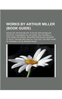 Works by Arthur Miller (Book Guide): Novels by Arthur Miller, Plays by Arthur Miller, Death of a Salesman, All My Sons, the Crucible, a View from the