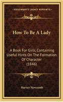 How To Be A Lady: A Book For Girls, Containing Useful Hints On The Formation Of Character (1846)