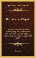 The Fisheries Dispute: A Suggestion For Its Adjustment By Abrogating The Convention Of 1818, And Resting On The Rights And Liberties Defined In The Treaty Of 1783 (1887)(English)