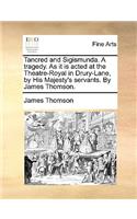 Tancred and Sigismunda. A tragedy. As it is acted at the Theatre-Royal in Drury-Lane, by His Majesty's servants. By James Thomson.