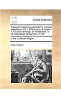 England's Happiness Consider'd, in Some Expedients. Viz. I. of the Care of Religion. II. of Union Amongst All Protestants. III. of Reformation of Manners. IV. of Restraining Such Persons as Are Enemies to the Christian Religion.