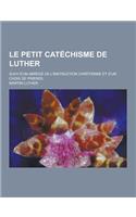 Le Petit Catechisme de Luther; Suivi D'Un Abrege de L'Instruction Chretienne Et D'Un Choix de Prieres