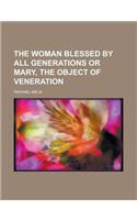 The Woman Blessed by All Generations or Mary, the Object of Veneration