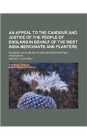 An Appeal to the Candour and Justice of the People of England in Behalf of the West India Merchants and Planters; Founded on Plain Facts and Incontrovertible Arguments