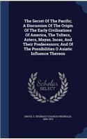 The Secret Of The Pacific; A Discussion Of The Origin Of The Early Civilisations Of America, The Toltecs, Aztecs, Mayas, Incas, And Their Predecessors; And Of The Possibilities O Asiatic Influence Thereon