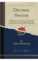 Decimal System: In Numbers, Coins, and Accounts; Especially with Reference to the Decimalisation of the Currency and Accountancy of the United Kingdom (Classic Reprint)