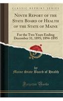 Ninth Report of the State Board of Health of the State of Maine: For the Two Years Ending December 31, 1895; 1894-1895 (Classic Reprint): For the Two Years Ending December 31, 1895; 1894-1895 (Classic Reprint)