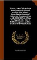 Statute Laws of His Majesty Kamehameha III, King of the Hawaiian Islands, Passed by the Houses of Nobles and Representatives ... A.D. [1845-1847], to Which Are Appended the Acts of Public Recognition and the Treaties with Other Nations