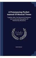 A Pronouncing Pocket-manual Of Musical Terms: Together With The Elements Of Notation And Condensed Biographies Of Noteworthy Musicians