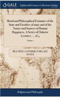 Moral and Philosophical Estimates of the State and Faculties of Man; And of the Nature and Sources of Human Happiness. a Series of Didactic Lectures. ... of 4; Volume 1