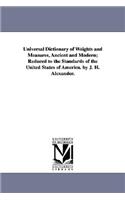Universal Dictionary of Weights and Measures, Ancient and Modern; Reduced to the Standards of the United States of America. by J. H. Alexander.