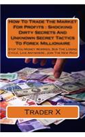 How To Trade The Market For Profits: Shocking Dirty Secrets And Unknown Secret Tactics To Forex Millionaire: Stop You Money Worries, Bust The Losing Cycle, Live Anywhere, Join The New R