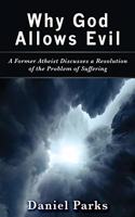 Why God Allows Evil: A Former Atheist Discusses a Resolution of the Problem of Suffering