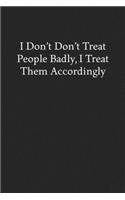 I Don't Don't Treat People Badly, I Treat Them Accordingly: Blank Funny Lined Journal - Black Sarcastic Notebook