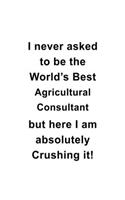 I Never Asked To Be The World's Best Agricultural Consultant But Here I Am Absolutely Crushing It: Personal Agricultural Consultant Notebook, Journal Gift, Diary, Doodle Gift or Notebook - 6 x 9 Compact Size- 109 Blank Lined Pages