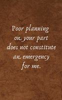 Poor Planning on Your Part Does Not Constitute an Emergency for Me.