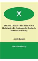 The Free Thinker's Text book Part II. Christianity: Its Evidences, Its Origin, Its Morality, Its History.