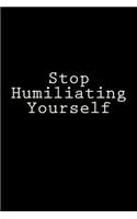 Stop Humiliating Yourself: Notebook, 150 lined pages, softcover, 6 x 9