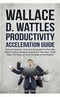 Wallace D. Wattles Productivity Acceleration Guide: How to Compress Time and Accomplish in One Day What It Takes Everyone Around You Two Days, Three Days, Five Days, or Even Ten Days to Accomplish