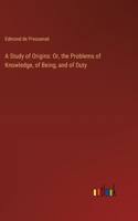 Study of Origins: Or, the Problems of Knowledge, of Being, and of Duty