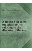 A treatise on some practical points relating to the diseases of the eye