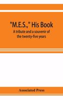 M.E.S., his book, a tribute and a souvenir of the twenty-five years, 1893-1918, of the service of Melville E. Stone as general manager of the Associated Press
