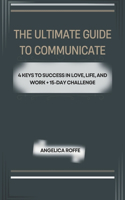 Ultimate Guide to Communication: 4 Keys to Success in Love, Life, and Work + 15-Day Challenge