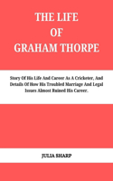 The Life of Graham Thorpe: Story Of His Life And Career As A Cricketer, And Details Of How His Troubled Marriage And Legal Issues Almost Ruined His Career.